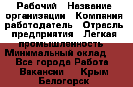 Рабочий › Название организации ­ Компания-работодатель › Отрасль предприятия ­ Легкая промышленность › Минимальный оклад ­ 1 - Все города Работа » Вакансии   . Крым,Белогорск